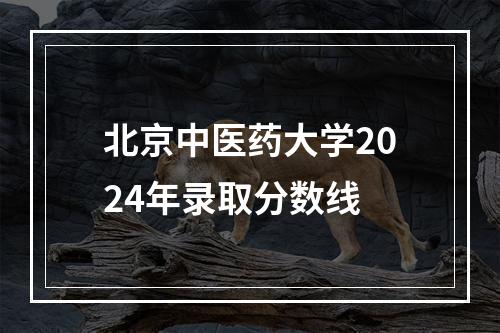 北京中医药大学2024年录取分数线