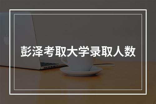 彭泽考取大学录取人数