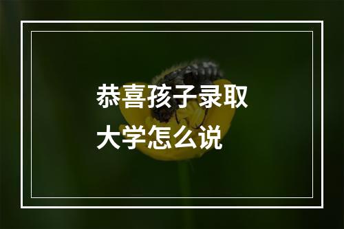 恭喜孩子录取大学怎么说