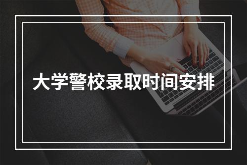 大学警校录取时间安排