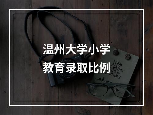 温州大学小学教育录取比例