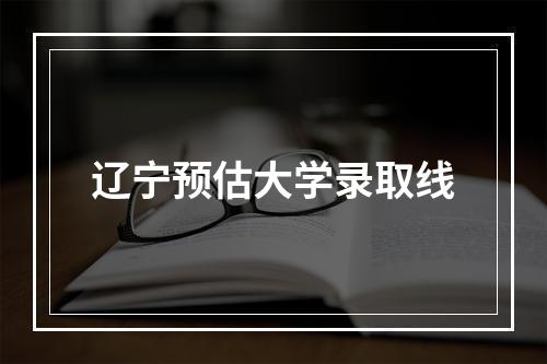 辽宁预估大学录取线