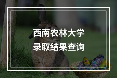 西南农林大学录取结果查询