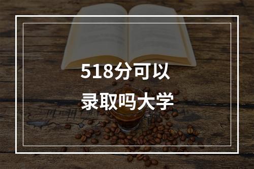 518分可以录取吗大学