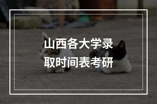 山西各大学录取时间表考研