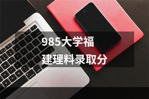 985大学福建理料录取分