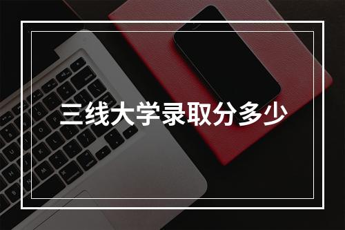 三线大学录取分多少