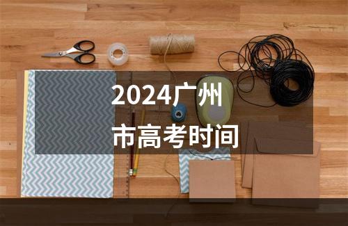 2024广州市高考时间