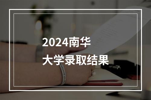 2024南华大学录取结果