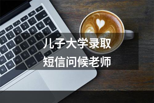 儿子大学录取短信问候老师