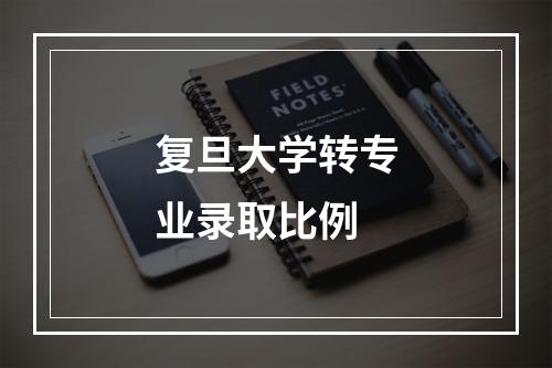 复旦大学转专业录取比例