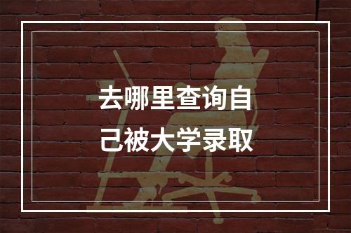 去哪里查询自己被大学录取