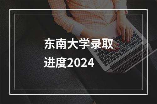 东南大学录取进度2024