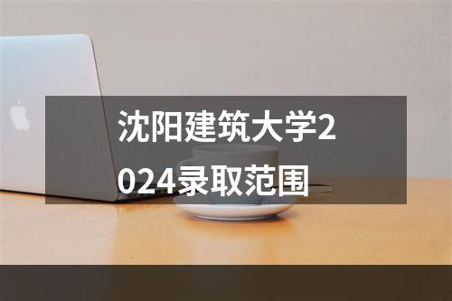 沈阳建筑大学2024录取范围