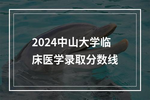 2024中山大学临床医学录取分数线