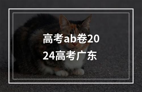 高考ab卷2024高考广东