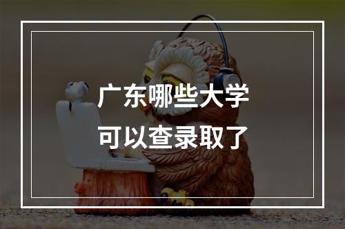 广东哪些大学可以查录取了