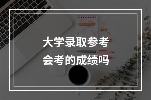 大学录取参考会考的成绩吗