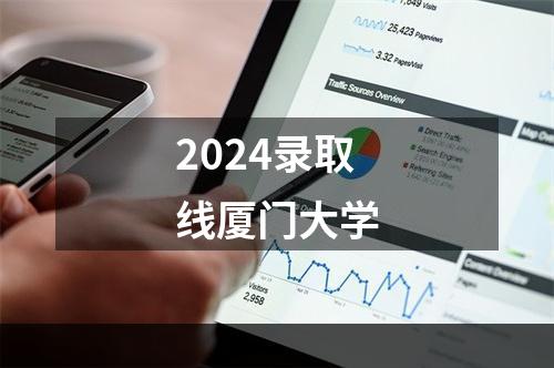 2024录取线厦门大学