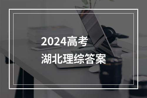 2024高考湖北理综答案