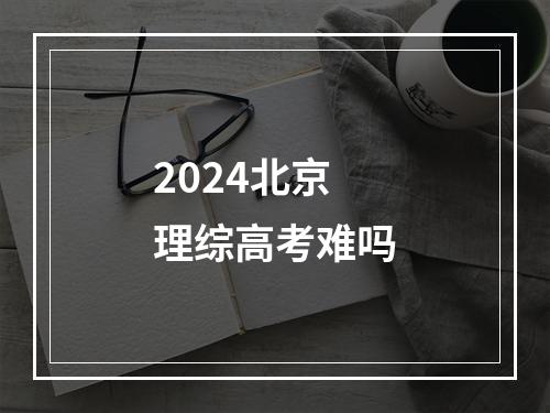 2024北京理综高考难吗