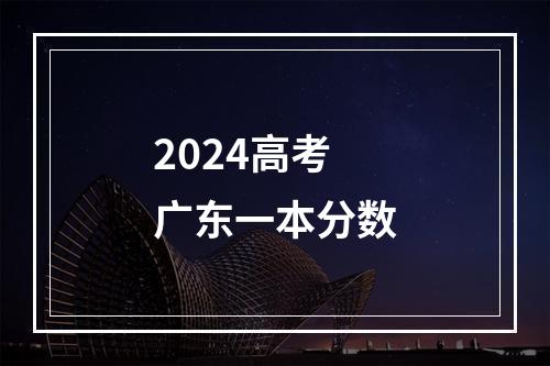 2024高考广东一本分数