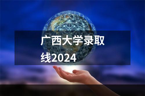 广西大学录取线2024