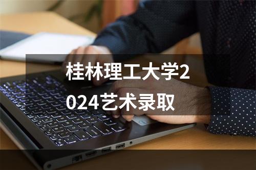 桂林理工大学2024艺术录取