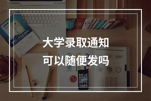 大学录取通知可以随便发吗