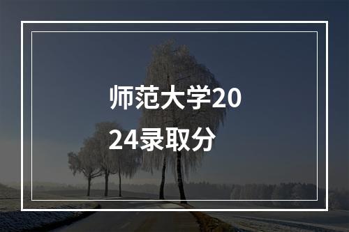 师范大学2024录取分