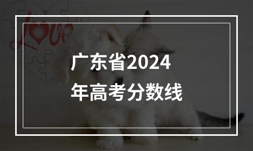 广东省2024年高考分数线