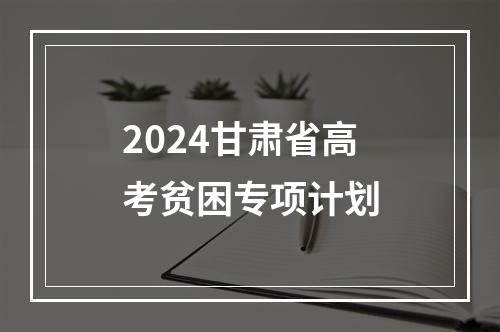 2024甘肃省高考贫困专项计划