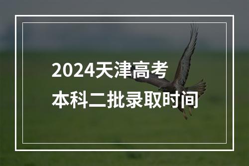 2024天津高考本科二批录取时间