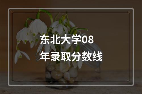 东北大学08年录取分数线