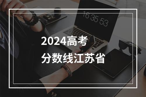 2024高考分数线江苏省