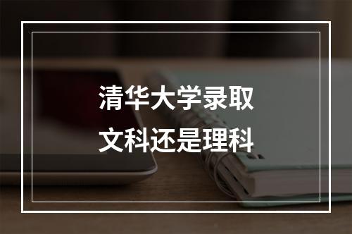 清华大学录取文科还是理科