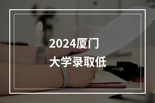 2024厦门大学录取低