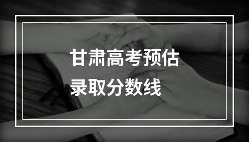 甘肃高考预估录取分数线