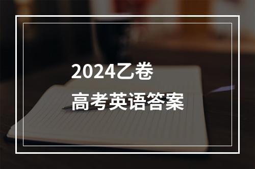 2024乙卷高考英语答案