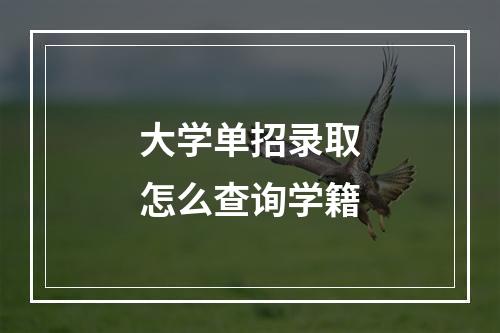 大学单招录取怎么查询学籍