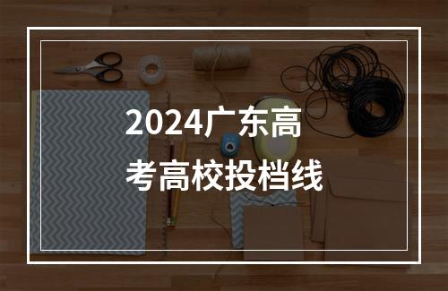 2024广东高考高校投档线