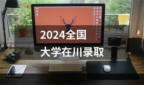 2024全国大学在川录取