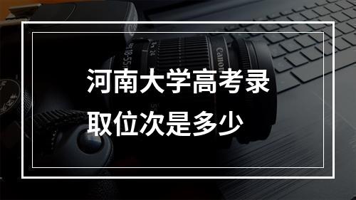 河南大学高考录取位次是多少