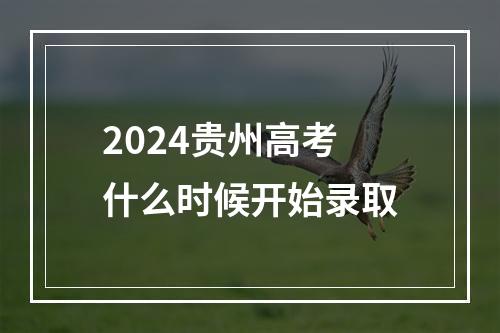 2024贵州高考什么时候开始录取