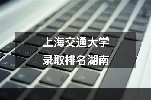 上海交通大学录取排名湖南