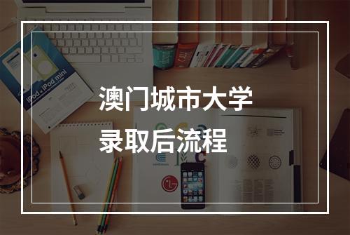 澳门城市大学录取后流程