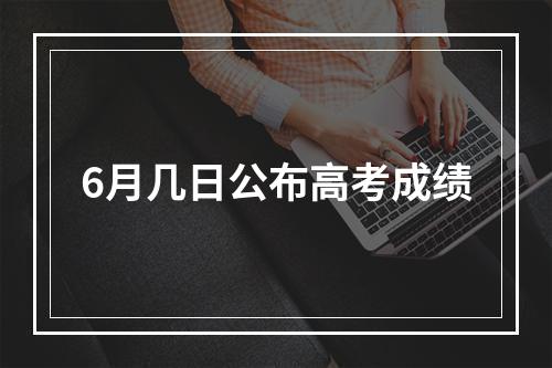 6月几日公布高考成绩