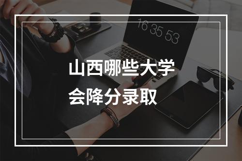 山西哪些大学会降分录取