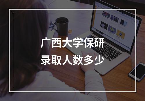 广西大学保研录取人数多少