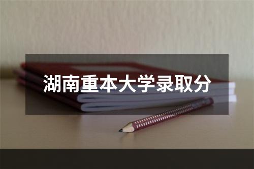 湖南重本大学录取分